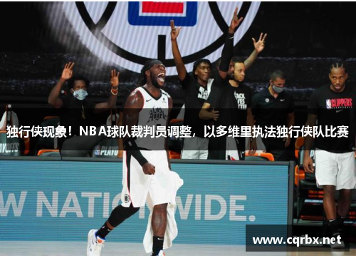 独行侠现象！NBA球队裁判员调整，以多维里执法独行侠队比赛